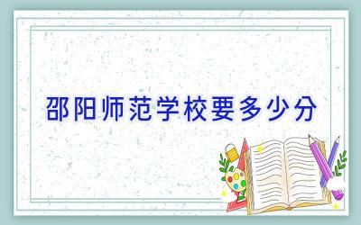 邵阳师范学校要多少分