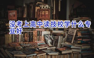 没考上高中读技校学什么专业好