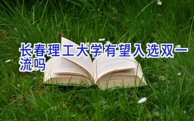 长春理工大学有望入选双一流吗