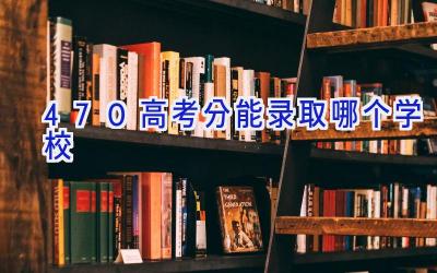 470高考分能录取哪个学校