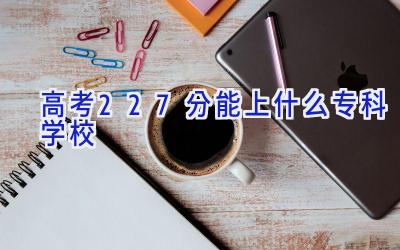 高考227分能上什么专科学校