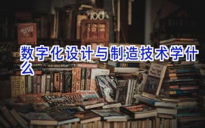 数字化设计与制造技术学什么