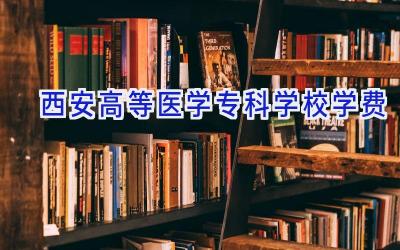 西安高等医学专科学校学费