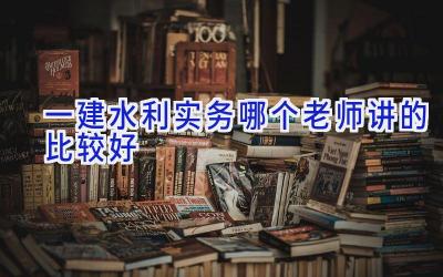 一建水利实务哪个老师讲的比较好