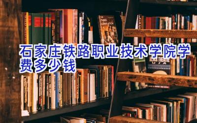 石家庄铁路职业技术学院学费多少钱