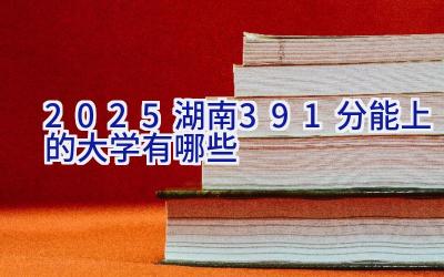 2025湖南391分能上的大学有哪些