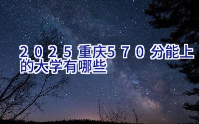 2025重庆570分能上的大学有哪些