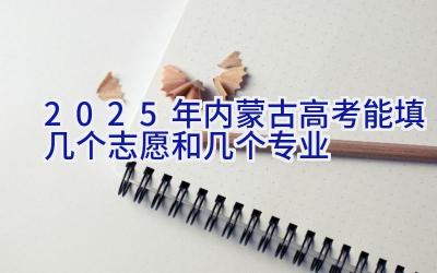 2025年内蒙古高考能填几个志愿和几个专业