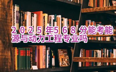 2025年568分能考能源与动力工程专业吗