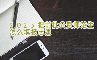 2025提前批公费师范生怎么填报志愿