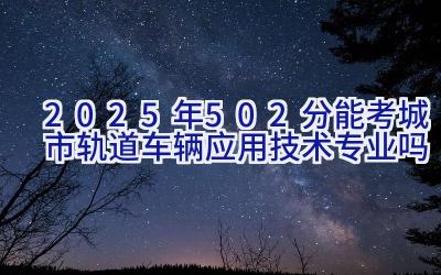 2025年502分能考城市轨道车辆应用技术专业吗