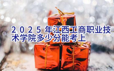 2025年江西工商职业技术学院多少分能考上