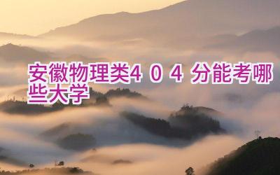 安徽物理类404分能考哪些大学