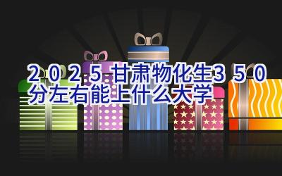 2025甘肃物化生350分左右能上什么大学