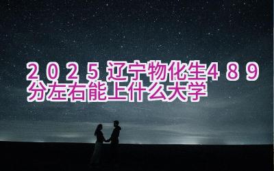 2025辽宁物化生489分左右能上什么大学