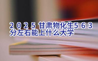 2025甘肃物化生563分左右能上什么大学