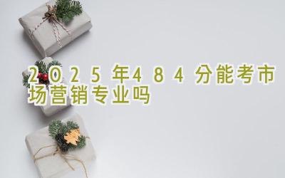 2025年484分能考市场营销专业吗