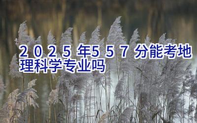 2025年557分能考地理科学专业吗