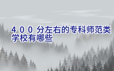 400分左右的专科师范类学校有哪些