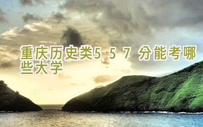 重庆历史类557分能考哪些大学