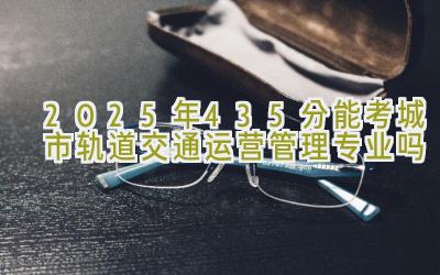 2025年435分能考城市轨道交通运营管理专业吗