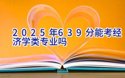 2025年639分能考经济学类专业吗