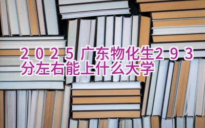 2025广东物化生293分左右能上什么大学