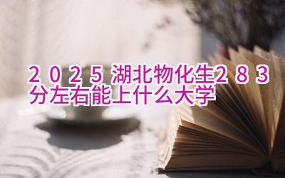 2025湖北物化生283分左右能上什么大学