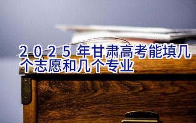 2025年甘肃高考能填几个志愿和几个专业