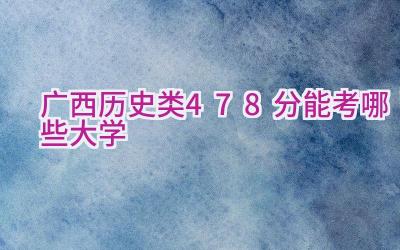 广西历史类478分能考哪些大学