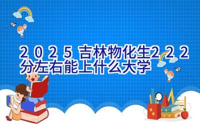 2025吉林物化生222分左右能上什么大学