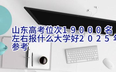 山东高考位次19000名左右报什么大学好（2025年参考）