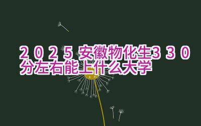 2025安徽物化生330分左右能上什么大学