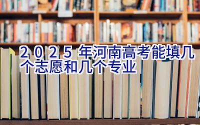 2025年河南高考能填几个志愿和几个专业