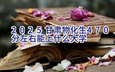 2025甘肃物化生470分左右能上什么大学