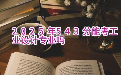 2025年543分能考工业设计专业吗