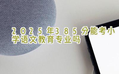 2025年385分能考小学语文教育专业吗