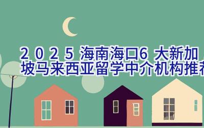 2025海南海口6大新加坡马来西亚留学中介机构推荐