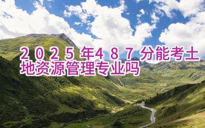 2025年487分能考土地资源管理专业吗