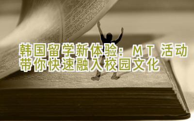 韩国留学新体验：MT活动带你快速融入校园文化