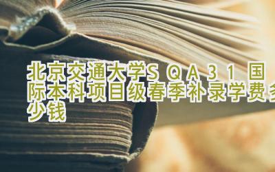 北京交通大学SQA3+1国际本科项目2024级春季补录学费多少钱