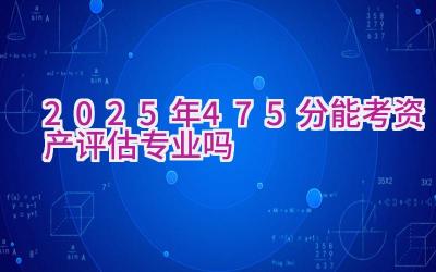 2025年475分能考资产评估专业吗