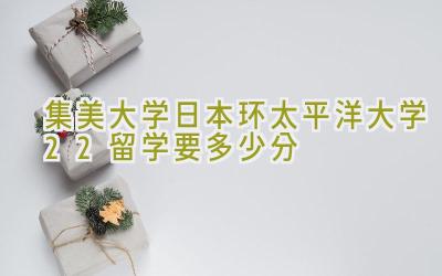 集美大学日本环太平洋大学2+2留学要多少分