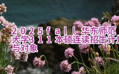 2025fall华东师范大学3+1+1本硕连读招生计划与对象