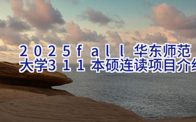 2025fall华东师范大学3+1+1本硕连读项目介绍