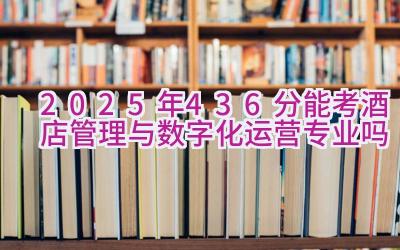 2025年436分能考酒店管理与数字化运营专业吗