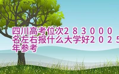 四川高考位次283000名左右报什么大学好（2025年参考）