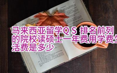 马来西亚留学QS排名前列的院校读硕士一年费用（学费+生活费）是多少