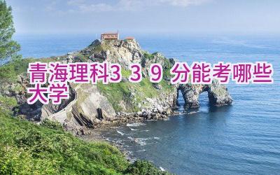 青海理科339分能考哪些大学