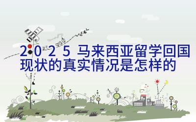 2025马来西亚留学回国现状的真实情况是怎样的